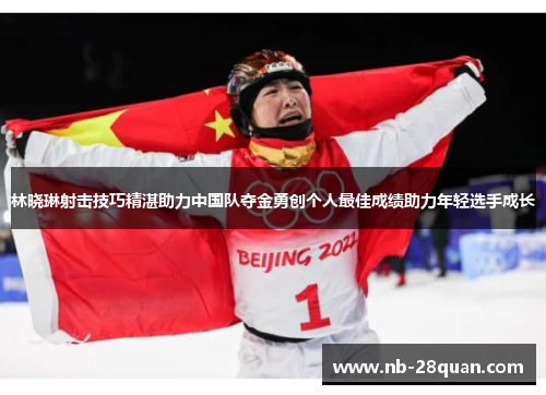 林晓琳射击技巧精湛助力中国队夺金勇创个人最佳成绩助力年轻选手成长