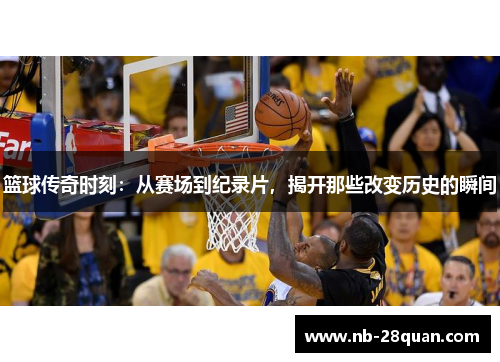 篮球传奇时刻：从赛场到纪录片，揭开那些改变历史的瞬间