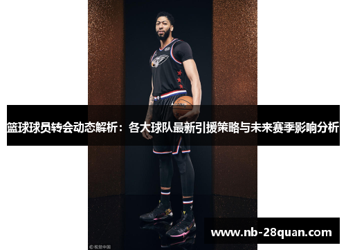 篮球球员转会动态解析：各大球队最新引援策略与未来赛季影响分析