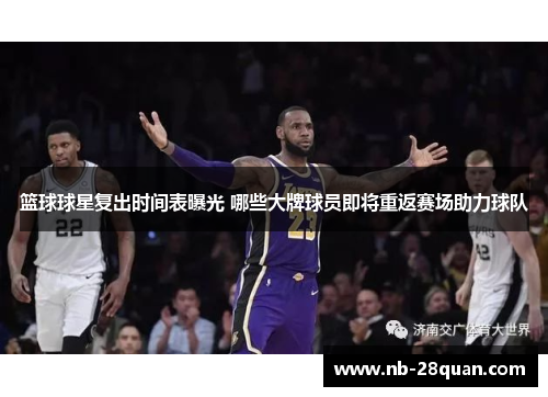 篮球球星复出时间表曝光 哪些大牌球员即将重返赛场助力球队