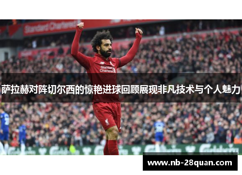 萨拉赫对阵切尔西的惊艳进球回顾展现非凡技术与个人魅力