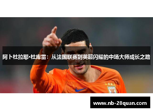 阿卜杜拉耶·杜库雷：从法国联赛到英超闪耀的中场大师成长之路