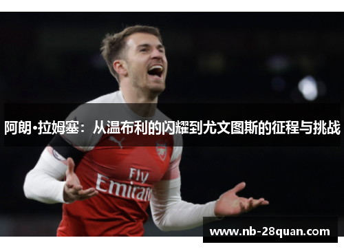 阿朗·拉姆塞：从温布利的闪耀到尤文图斯的征程与挑战