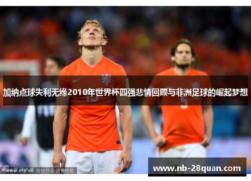 加纳点球失利无缘2010年世界杯四强悲情回顾与非洲足球的崛起梦想