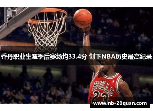 乔丹职业生涯季后赛场均33.4分 创下NBA历史最高纪录