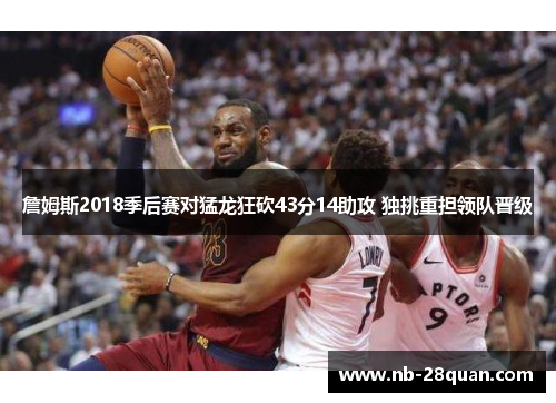 詹姆斯2018季后赛对猛龙狂砍43分14助攻 独挑重担领队晋级