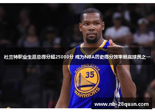 杜兰特职业生涯总得分超25000分 成为NBA历史得分效率最高球员之一
