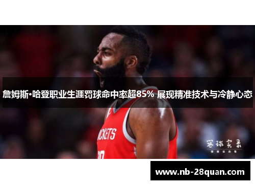 詹姆斯·哈登职业生涯罚球命中率超85% 展现精准技术与冷静心态