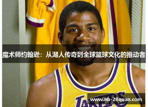 魔术师约翰逊：从湖人传奇到全球篮球文化的推动者