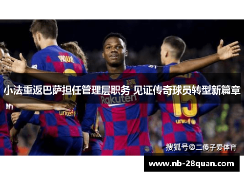 小法重返巴萨担任管理层职务 见证传奇球员转型新篇章