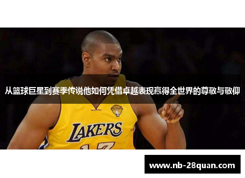 从篮球巨星到赛季传说他如何凭借卓越表现赢得全世界的尊敬与敬仰