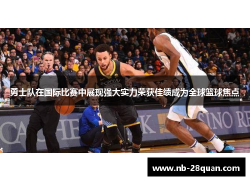 勇士队在国际比赛中展现强大实力荣获佳绩成为全球篮球焦点