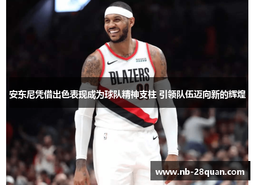 安东尼凭借出色表现成为球队精神支柱 引领队伍迈向新的辉煌