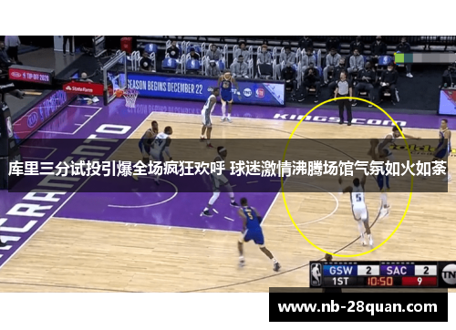 库里三分试投引爆全场疯狂欢呼 球迷激情沸腾场馆气氛如火如荼