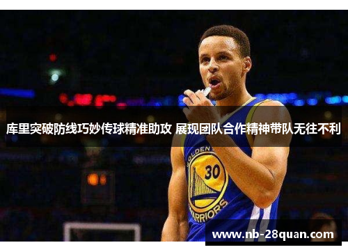 库里突破防线巧妙传球精准助攻 展现团队合作精神带队无往不利