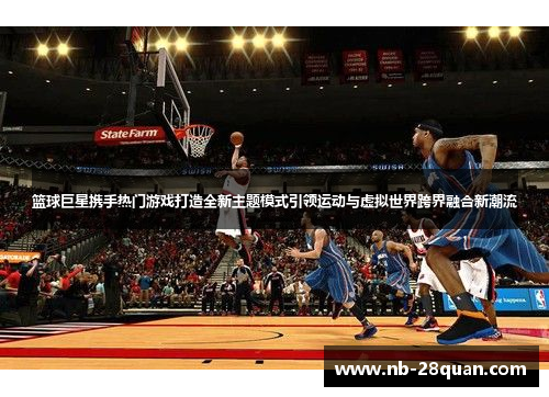 篮球巨星携手热门游戏打造全新主题模式引领运动与虚拟世界跨界融合新潮流