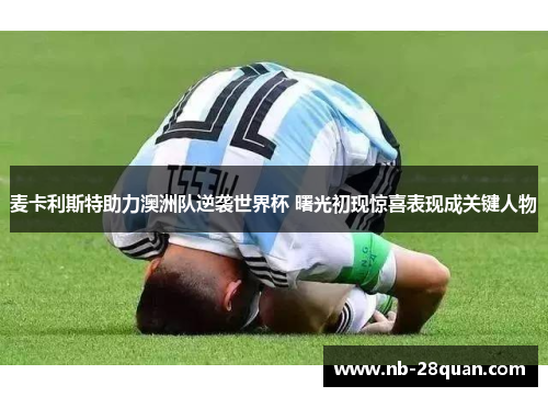 麦卡利斯特助力澳洲队逆袭世界杯 曙光初现惊喜表现成关键人物