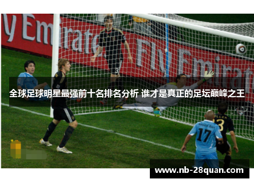 全球足球明星最强前十名排名分析 谁才是真正的足坛巅峰之王