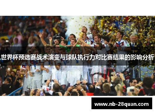 世界杯预选赛战术演变与球队执行力对比赛结果的影响分析