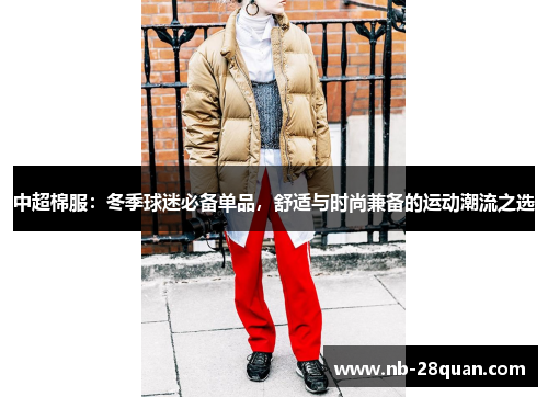 中超棉服：冬季球迷必备单品，舒适与时尚兼备的运动潮流之选