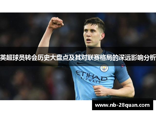 英超球员转会历史大盘点及其对联赛格局的深远影响分析