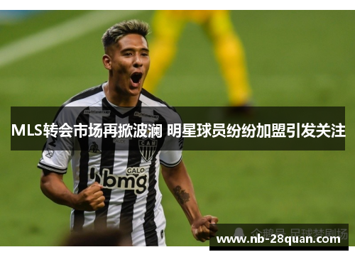 MLS转会市场再掀波澜 明星球员纷纷加盟引发关注