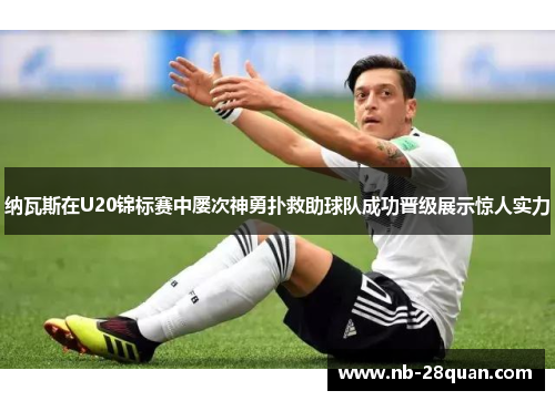 纳瓦斯在U20锦标赛中屡次神勇扑救助球队成功晋级展示惊人实力