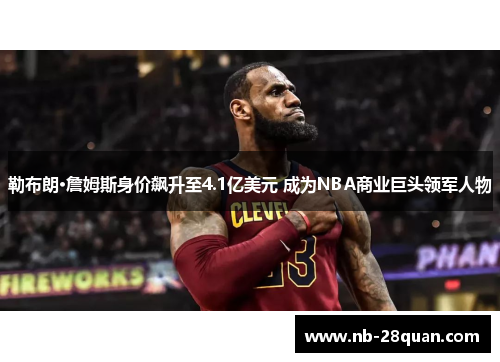 勒布朗·詹姆斯身价飙升至4.1亿美元 成为NBA商业巨头领军人物