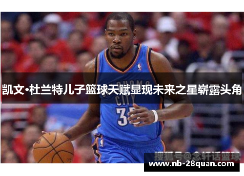 凯文·杜兰特儿子篮球天赋显现未来之星崭露头角