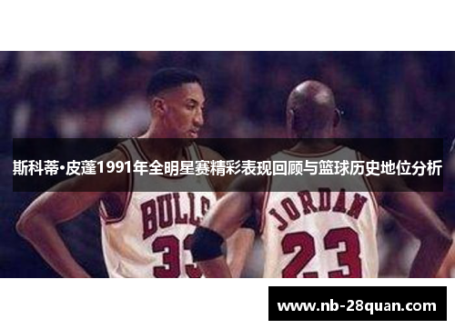 斯科蒂·皮蓬1991年全明星赛精彩表现回顾与篮球历史地位分析