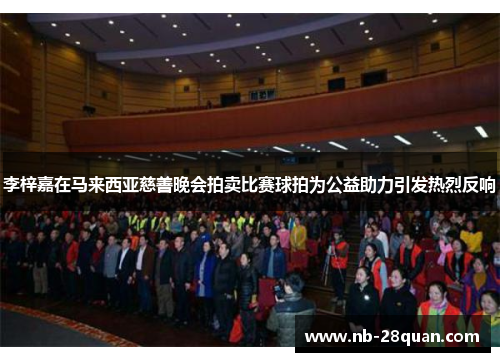 李梓嘉在马来西亚慈善晚会拍卖比赛球拍为公益助力引发热烈反响
