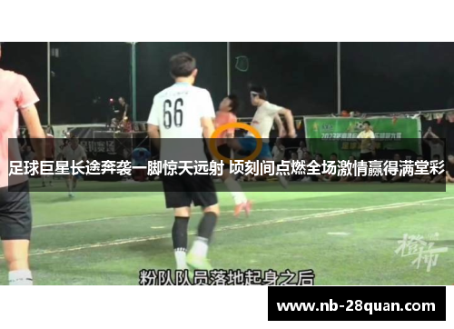 足球巨星长途奔袭一脚惊天远射 顷刻间点燃全场激情赢得满堂彩