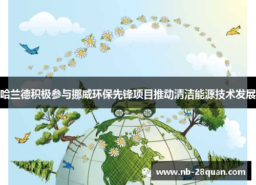 哈兰德积极参与挪威环保先锋项目推动清洁能源技术发展