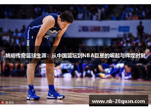 姚明传奇篮球生涯：从中国篮坛到NBA巨星的崛起与辉煌时刻