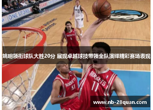 姚明领衔球队大胜20分 展现卓越球技带领全队演绎精彩赛场表现