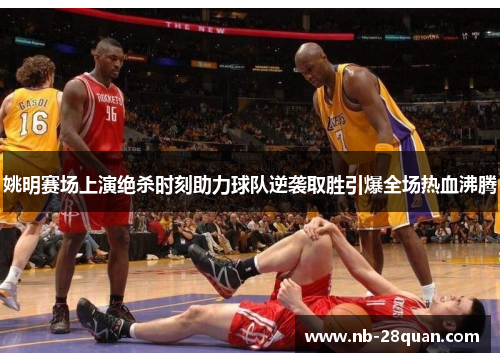 姚明赛场上演绝杀时刻助力球队逆袭取胜引爆全场热血沸腾