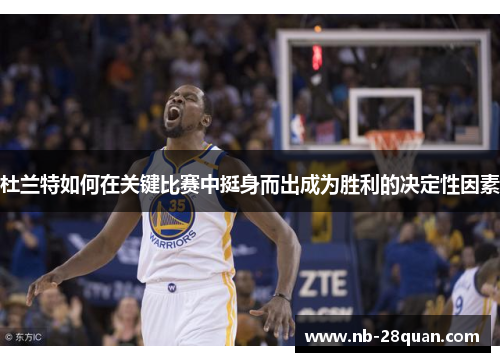 杜兰特如何在关键比赛中挺身而出成为胜利的决定性因素