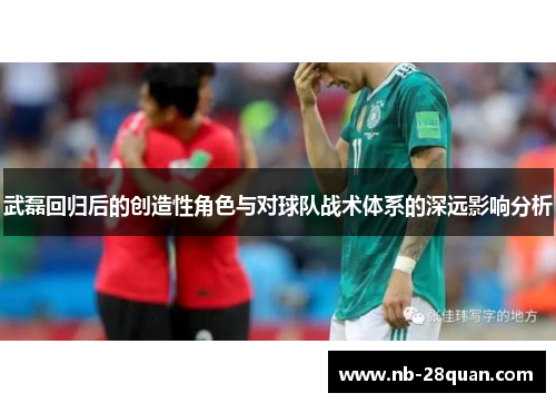 武磊回归后的创造性角色与对球队战术体系的深远影响分析