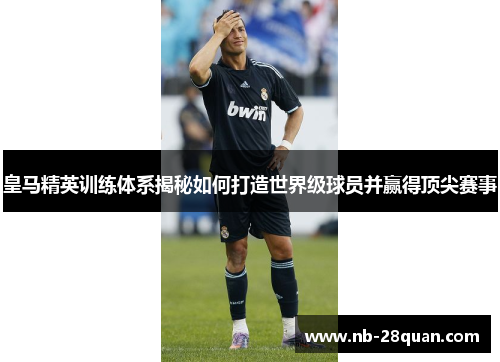 皇马精英训练体系揭秘如何打造世界级球员并赢得顶尖赛事