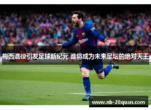 梅西退役引发足球新纪元 谁将成为未来足坛的绝对天王