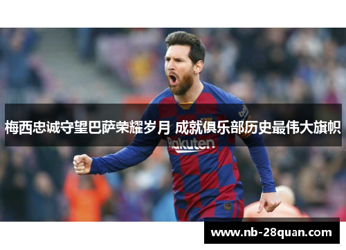 梅西忠诚守望巴萨荣耀岁月 成就俱乐部历史最伟大旗帜