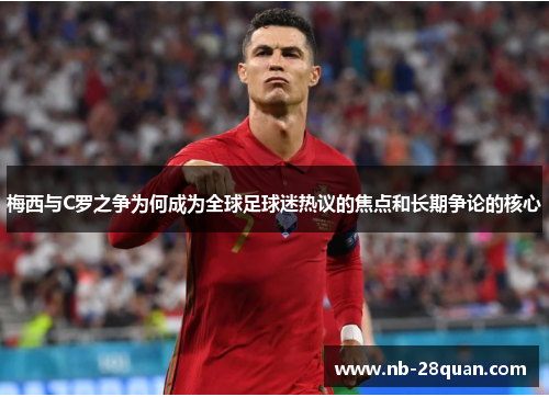 梅西与C罗之争为何成为全球足球迷热议的焦点和长期争论的核心