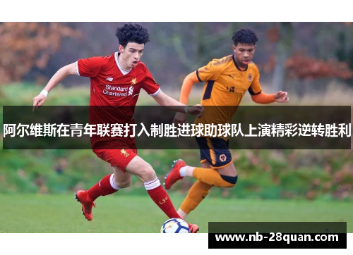 阿尔维斯在青年联赛打入制胜进球助球队上演精彩逆转胜利