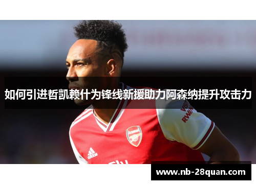 如何引进哲凯赖什为锋线新援助力阿森纳提升攻击力