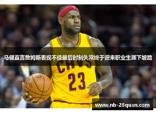 马健直言詹姆斯表现不佳最后时刻失常终于迎来职业生涯下坡路