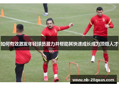 如何有效激发年轻球员潜力并帮助其快速成长成为顶级人才