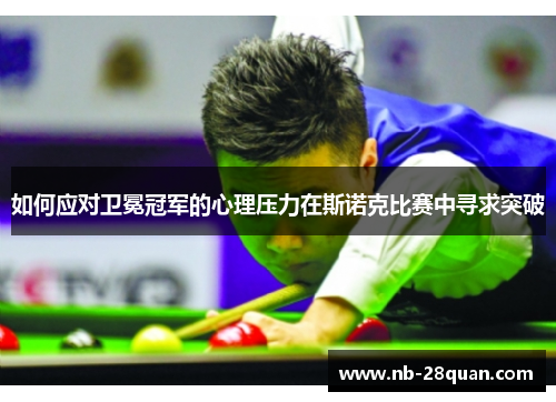 如何应对卫冕冠军的心理压力在斯诺克比赛中寻求突破
