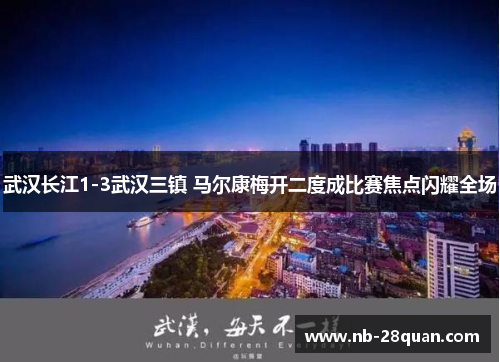 武汉长江1-3武汉三镇 马尔康梅开二度成比赛焦点闪耀全场