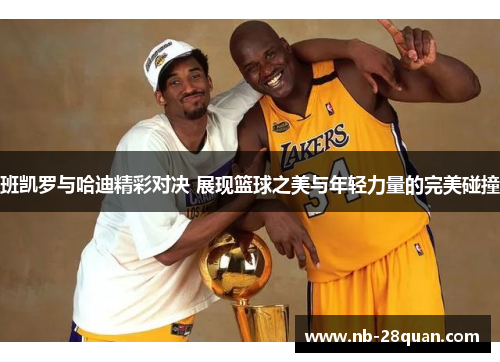 班凯罗与哈迪精彩对决 展现篮球之美与年轻力量的完美碰撞