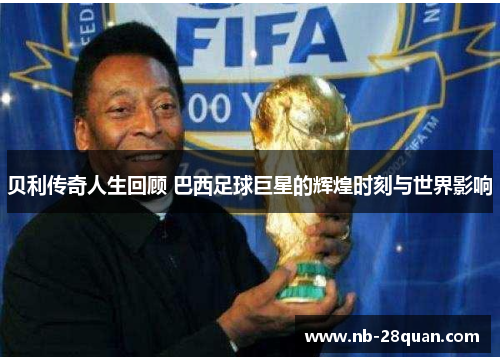 贝利传奇人生回顾 巴西足球巨星的辉煌时刻与世界影响